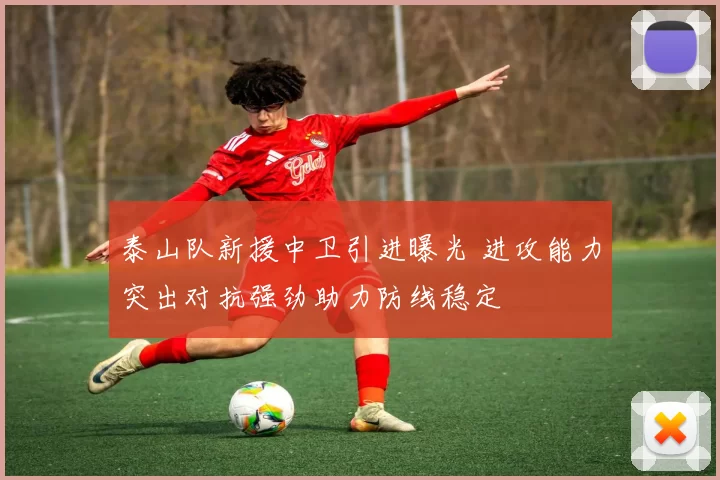 泰山队新援中卫引进曝光 进攻能力突出对抗强劲助力防线稳定